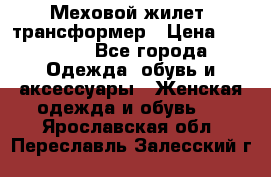 Меховой жилет- трансформер › Цена ­ 15 000 - Все города Одежда, обувь и аксессуары » Женская одежда и обувь   . Ярославская обл.,Переславль-Залесский г.